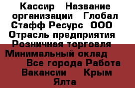 Кассир › Название организации ­ Глобал Стафф Ресурс, ООО › Отрасль предприятия ­ Розничная торговля › Минимальный оклад ­ 25 000 - Все города Работа » Вакансии   . Крым,Ялта